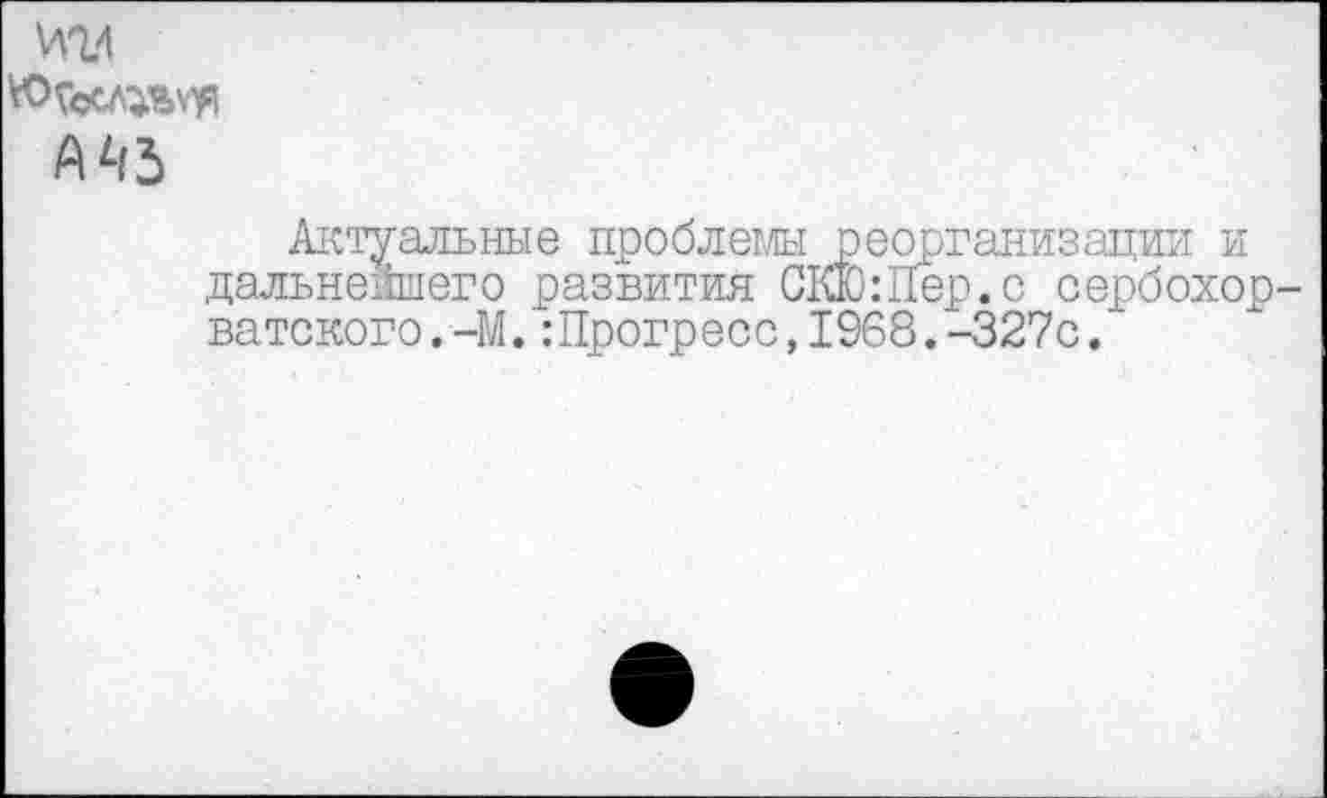 ﻿И14
А АЗ
Актуальные проблемы реорганизации и дальнейшего развития СКЮ:Пер.с сербохор ватского.-М.:Прогресс,1968.-327с.